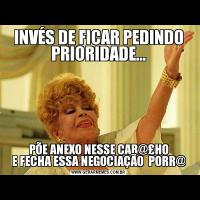 INVÉS DE FICAR PEDINDO PRIORIDADE...PÕE ANEXO NESSE CAR@£HO
E FECHA ESSA NEGOCIAÇÃO  PORR@