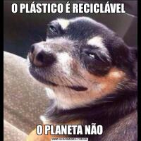 O PLÁSTICO É RECICLÁVEL O PLANETA NÃO