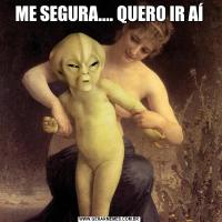 ME SEGURA.... QUERO IR AÍ