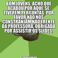 BOM JOVENS, ACHO QUE ACABOU POR AQUI. SE TIVEREM PERGUNTAS, POR FAVOR NÃO NOS CONSTRANJAM NÃO FRENTE DA PROFESSORA, OBRIGADA POR ASSISTIR OS SLIDES.