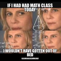 IF I HAD HAD MATH CLASS TODAYI WOULDN'T HAVE GOTTEN OUT OF BED