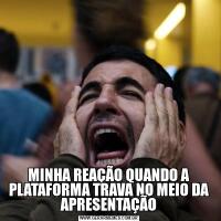 MINHA REAÇÃO QUANDO A PLATAFORMA TRAVA NO MEIO DA APRESENTAÇÃO