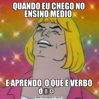 QUANDO EU CHEGO NO ENSINO MÉDIO E APRENDO  O QUE É VERBO 