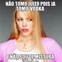 NÃO TOMO JUIZO POIS JA TOMO  VODKA E NÃO SOU DE MISTURA