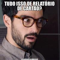 TUDO ISSO DE RELATÓRIO DE CARTÃO?