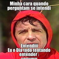 Minha cara quando perguntam se intendi
 Entendiii
Eu o Dia todo tentando entender :