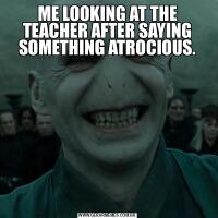 ME LOOKING AT THE TEACHER AFTER SAYING SOMETHING ATROCIOUS.