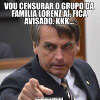 VOU CENSURAR O GRUPO DA FAMÍLIA LORENZ AÍ, FICA AVISADO. KKK...