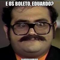 E OS BOLETO, EDUARDO?