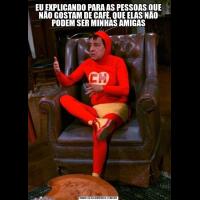 EU EXPLICANDO PARA AS PESSOAS QUE NÃO GOSTAM DE CAFÉ, QUE ELAS NÃO PODEM SER MINHAS AMIGAS