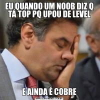 EU QUANDO UM NOOB DIZ Q TÁ TOP PQ UPOU DE LEVELE AINDA É COBRE