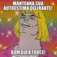 MANTENHA SUA AUTOESTIMA DELIRANTE!BOM DIA A TODES!