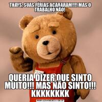 THAYS, SUAS FÉRIAS ACABARAM!!!! MAS O TRABALHO NÃO! QUERIA DIZER QUE SINTO MUITO!!! MAS NÃO SINTO!!! KKKKKKKK