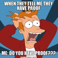 WHEN THEY TELL ME THEY HAVE PROOFME: DO YOU HAVE PROOF???