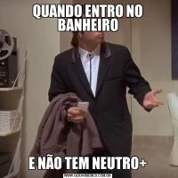 QUANDO ENTRO NO BANHEIROE NÃO TEM NEUTRO+