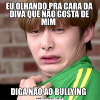 EU OLHANDO PRA CARA DA DIVA QUE NÃO GOSTA DE MIM DIGA NÃO AO BULLYING 