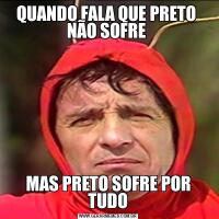 QUANDO FALA QUE PRETO  NÃO SOFRE MAS PRETO SOFRE POR TUDO