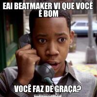 EAI BEATMAKER VI QUE VOCÊ  É BOMVOCÊ FAZ DE GRAÇA?