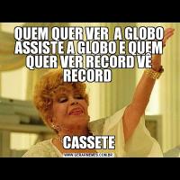 QUEM QUER VER  A GLOBO ASSISTE A GLOBO E QUEM QUER VER RECORD VÊ RECORD CASSETE