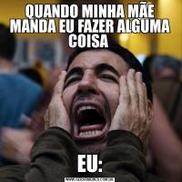 QUANDO MINHA MÃE MANDA EU FAZER ALGUMA COISA EU: