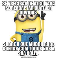 SE PRECISAR DE ALGO PARA SE READAPTAR OU TIVER DUVIDAS SOBRE O QUE MUDOU PODE CONTAR COM TODOS NOS A SUA VOLTA 