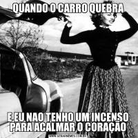 QUANDO O CARRO QUEBRAE EU NAO TENHO UM INCENSO PARA ACALMAR O CORAÇÃO