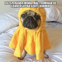 EU ESPERANDO MINHA MÃE TERMINAR DE CONVERSA PRA GENTE DORMIR