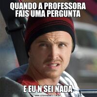 QUANDO A PROFESSORA FAIS UMA PERGUNTAE EU N SEI NADA