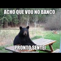 ACHO QUE VOU NO BANCO PRONTO SENTEI