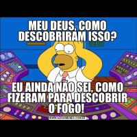 MEU DEUS, COMO DESCOBRIRAM ISSO?EU AINDA NÃO SEI, COMO FIZERAM PARA DESCOBRIR O FOGO! 