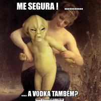 ME SEGURA !    ............... A VODKA TAMBÉM?