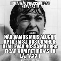 IRMÃ, NÃO PRECISA FICAR NERVOSA!!!NÃO VAMOS MAIS ALUGAR APTO EM S.J.DOS CAMPOS, NEM LEVAR NOSSA MÃE PRA FICAR NUM RETIRO-ASILO LÁ, TÁ??!!
