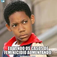 EU VENDO OS CASOS DE FEMINICIDIO AUMENTANDO: