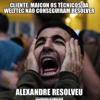 CLIENTE: MAICON OS TÉCNICOS DA WELTTEC NAO CONSEGUIRAM RESOLVERALEXANDRE RESOLVEU