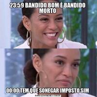23:59 BANDIDO BOM É BANDIDO MORTO00:00 TEM QUE SONEGAR IMPOSTO SIM