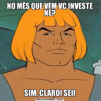 NO MÊS QUE VEM VC INVESTE NÉ?SIM, CLARO! SEI!