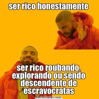 ser rico honestamenteser rico roubando, explorando ou sendo descendente de escravocratas