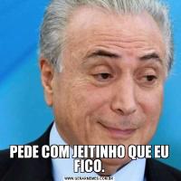 PEDE COM JEITINHO QUE EU FICO.