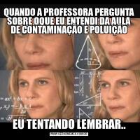 QUANDO A PROFESSORA PERGUNTA SOBRE OQUE EU ENTENDI DA AULA DE CONTAMINAÇÃO E POLUIÇÃOEU TENTANDO LEMBRAR..