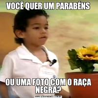 VOCÊ QUER UM PARABÉNSOU UMA FOTO COM O RAÇA NEGRA?
