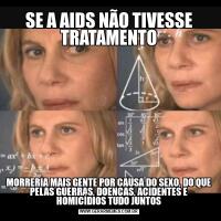 SE A AIDS NÃO TIVESSE TRATAMENTOMORRERIA MAIS GENTE POR CAUSA DO SEXO, DO QUE PELAS GUERRAS, DOENÇAS, ACIDENTES E HOMICÍDIOS TUDO JUNTOS