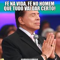 FÉ NA VIDA, FÉ NO HOMEM QUE TUDO VAI DAR CERTO!