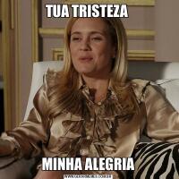 TUA TRISTEZA MINHA ALEGRIA
