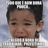 TUDO QUE É BOM DURA POUCO...CHEGOU A HORA DE TRABALHAR.. PREFEITINHO