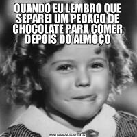 QUANDO EU LEMBRO QUE SEPAREI UM PEDAÇO DE CHOCOLATE PARA COMER DEPOIS DO ALMOÇO