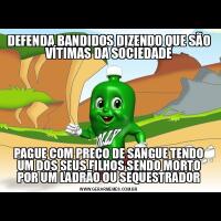 DEFENDA BANDIDOS DIZENDO QUE SÃO VÍTIMAS DA SOCIEDADEPAGUE COM PREÇO DE SANGUE TENDO UM DOS SEUS FILHOS SENDO MORTO POR UM LADRÃO OU SEQUESTRADOR