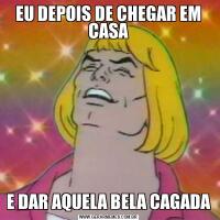 EU DEPOIS DE CHEGAR EM CASAE DAR AQUELA BELA CAGADA