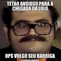 TETAO ANSIOSO PARA A CHEGADA DA LOLOOPS VULGO SEU BARRIGA