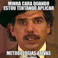 MINHA CARA QUANDO ESTOU TENTANDO APLICARMETODOLOGIAS ATIVAS