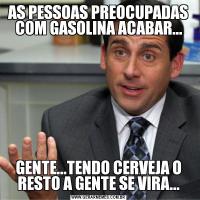 AS PESSOAS PREOCUPADAS COM GASOLINA ACABAR...GENTE...TENDO CERVEJA O RESTO A GENTE SE VIRA...
